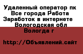Удаленный оператор пк - Все города Работа » Заработок в интернете   . Вологодская обл.,Вологда г.